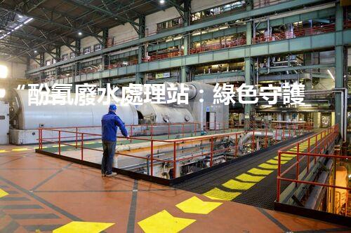“酚氰廢水處理站：綠色守護(hù)者，環(huán)保先鋒”